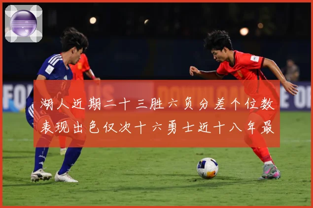 湖人近期二十三胜六负分差个位数表现出色仅次十六勇士近十八年最赛场复盘：最新赛事动态与深度分析
