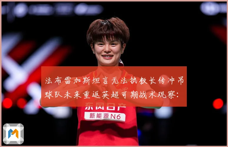 法布雷加斯坦言无法执教长传冲吊球队未来重返英超可期战术观察：最新赛事动态与深度分析