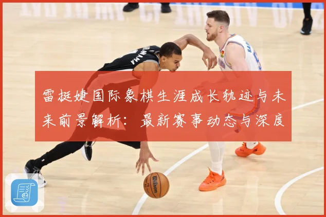 雷挺婕国际象棋生涯成长轨迹与未来前景解析：最新赛事动态与深度分析
