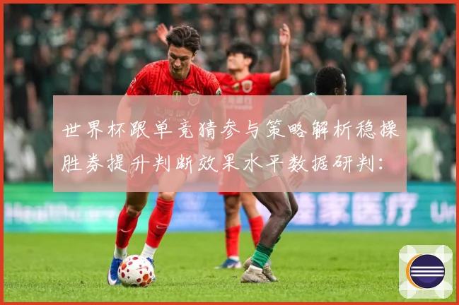 世界杯跟单竞猜参与策略解析稳操胜券提升判断效果水平数据研判：最新赛事动态与深度分析