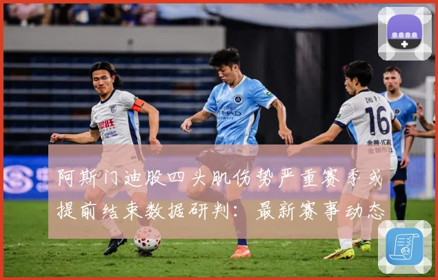 阿斯门迪股四头肌伤势严重赛季或提前结束数据研判：最新赛事动态与深度分析