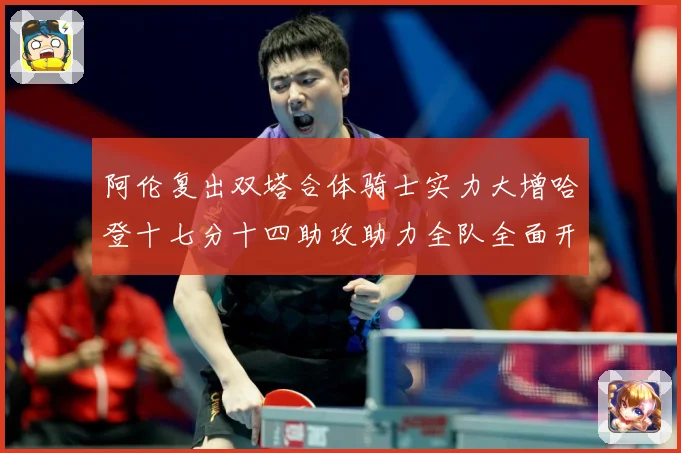 阿伦复出双塔合体骑士实力大增哈登十七分十四助攻助力全队全面开成长观察：最新赛事动态与深度分析