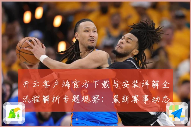 开云客户端官方下载与安装详解全流程解析专题观察：最新赛事动态与深度分析
