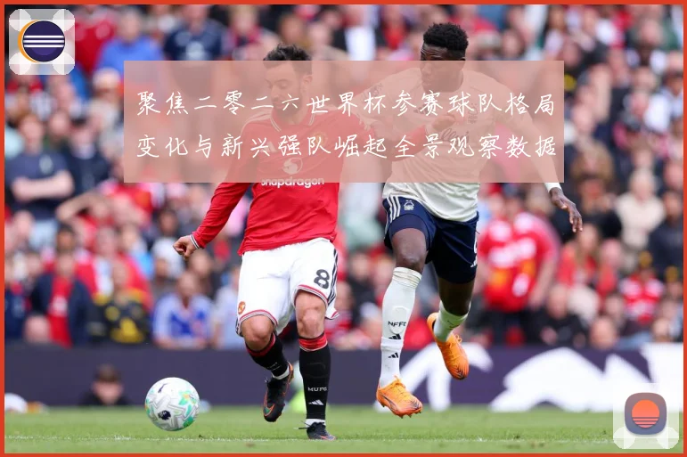 聚焦二零二六世界杯参赛球队格局变化与新兴强队崛起全景观察数据研判：最新赛事动态与深度分析