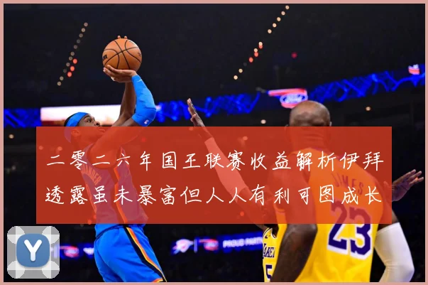 二零二六年国王联赛收益解析伊拜透露虽未暴富但人人有利可图成长观察：最新赛事动态与深度分析