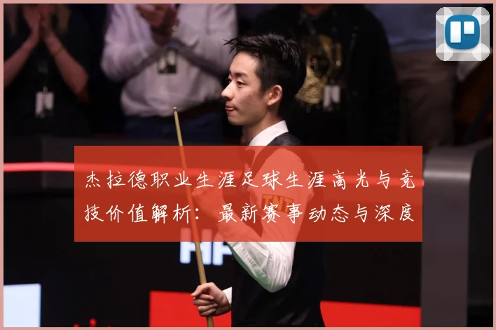 杰拉德职业生涯足球生涯高光与竞技价值解析：最新赛事动态与深度分析