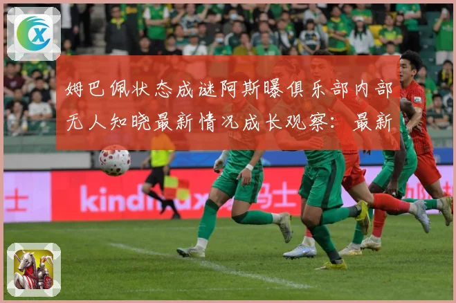 姆巴佩状态成谜阿斯曝俱乐部内部无人知晓最新情况成长观察：最新赛事动态与深度分析
