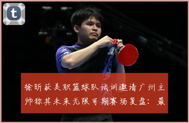 徐昕获美职篮球队试训邀请广州主帅称其未来无限可期赛场复盘：最新赛事动态与深度分析