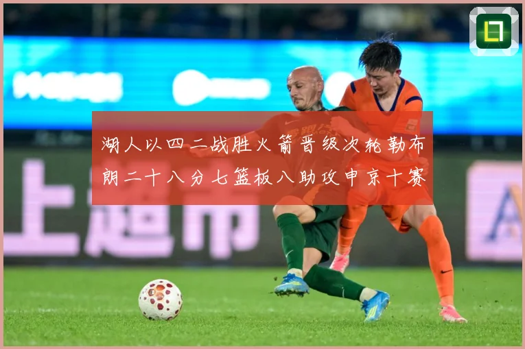 湖人以四二战胜火箭晋级次轮勒布朗二十八分七篮板八助攻申京十赛场复盘：最新赛事动态与深度分析