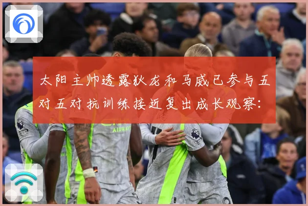 太阳主帅透露狄龙和马威已参与五对五对抗训练接近复出成长观察：最新赛事动态与深度分析