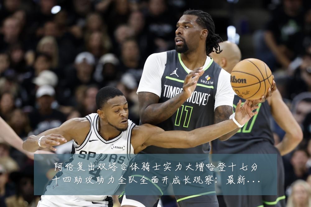 阿伦复出双塔合体骑士实力大增哈登十七分十四助攻助力全队全面开成长观察:最新赛事动态与深度分析