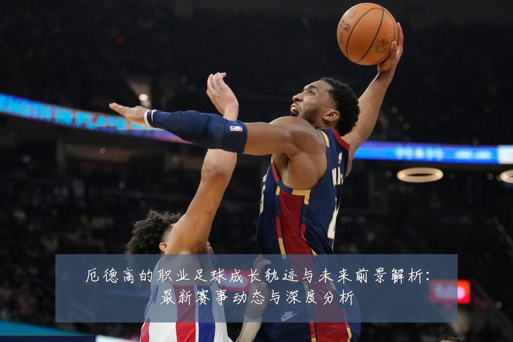 厄德高的职业足球成长轨迹与未来前景解析:最新赛事动态与深度分析