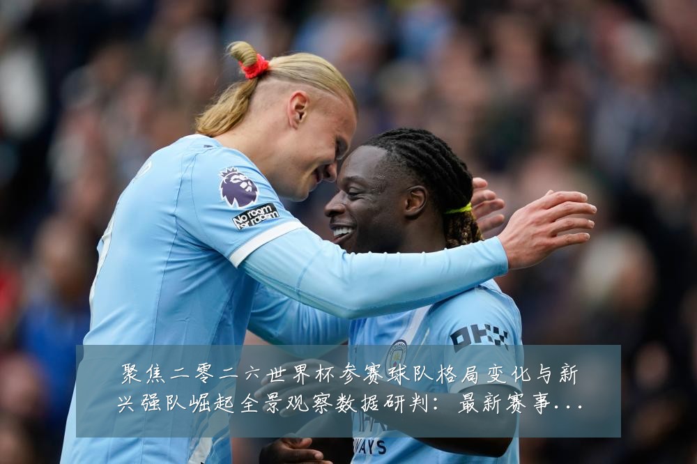 聚焦二零二六世界杯参赛球队格局变化与新兴强队崛起全景观察数据研判:最新赛事动态与深度分析
