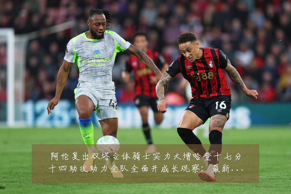阿伦复出双塔合体骑士实力大增哈登十七分十四助攻助力全队全面开成长观察：最新赛事动态与深度分析