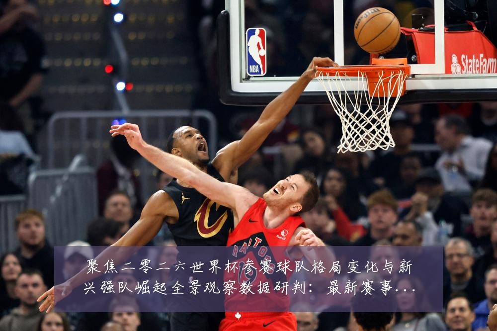 聚焦二零二六世界杯参赛球队格局变化与新兴强队崛起全景观察数据研判：最新赛事动态与深度分析