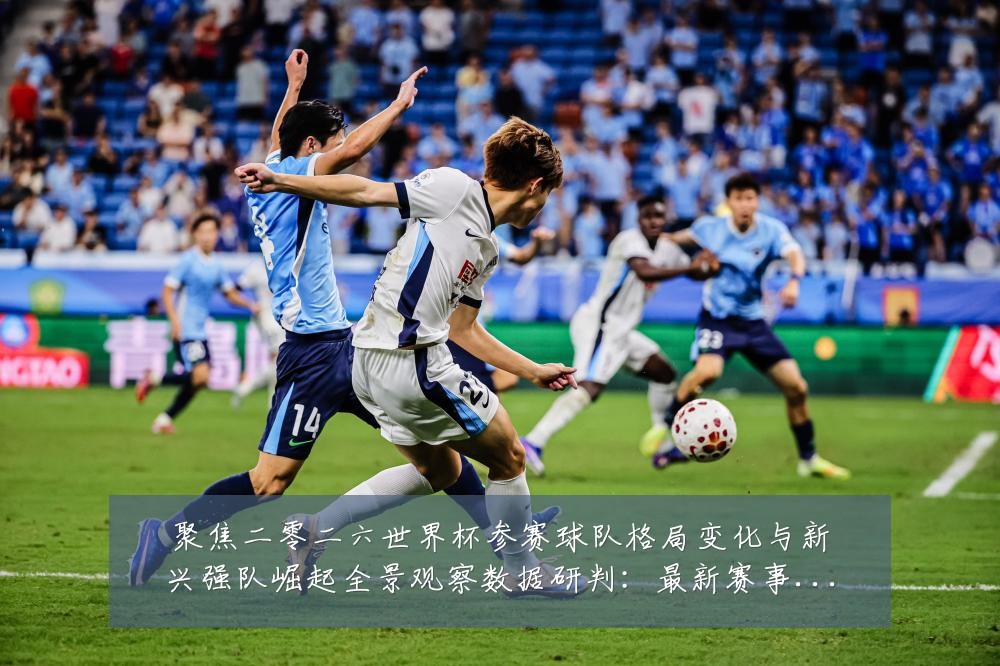 聚焦二零二六世界杯参赛球队格局变化与新兴强队崛起全景观察数据研判:最新赛事动态与深度分析