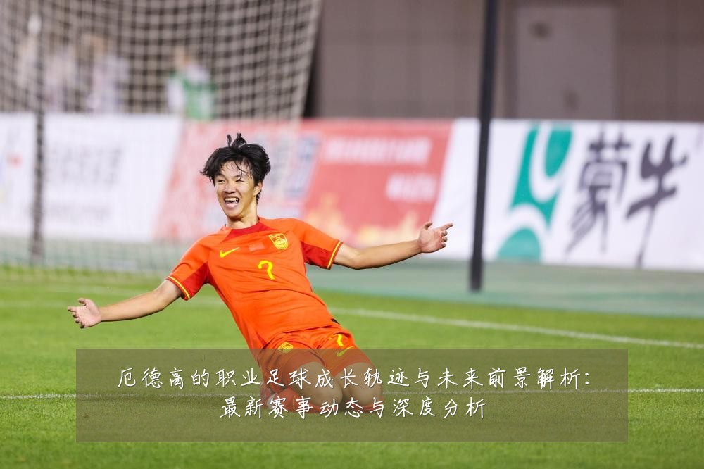 厄德高的职业足球成长轨迹与未来前景解析：最新赛事动态与深度分析