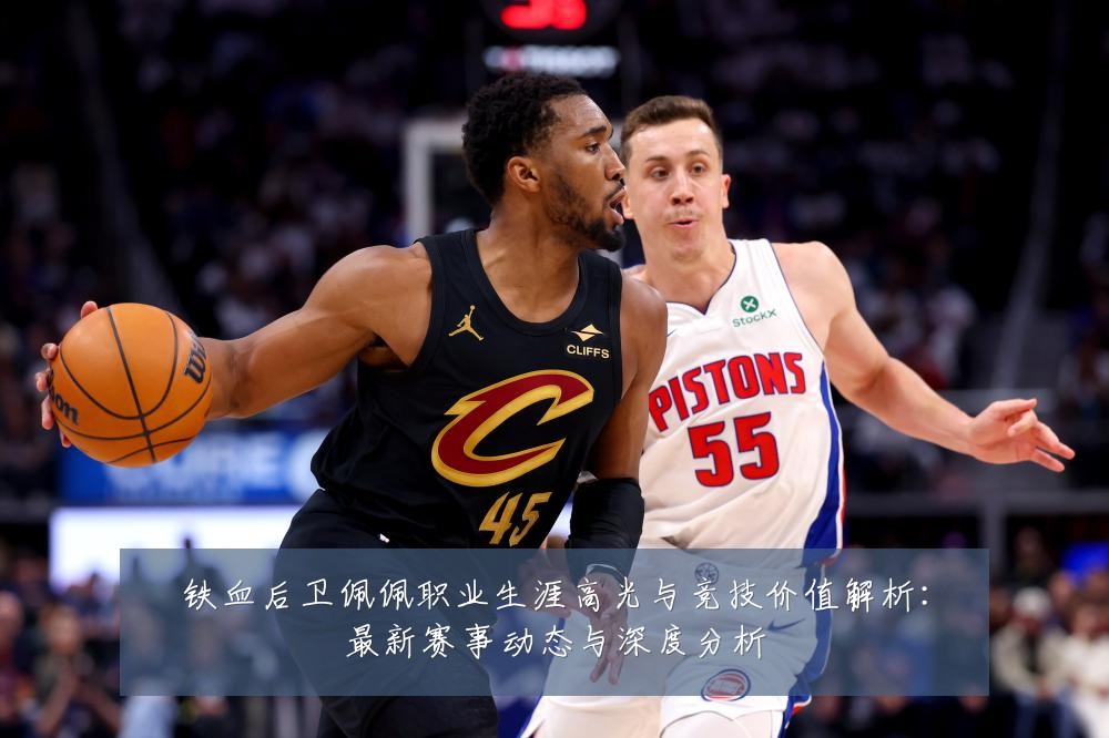 铁血后卫佩佩职业生涯高光与竞技价值解析:最新赛事动态与深度分析