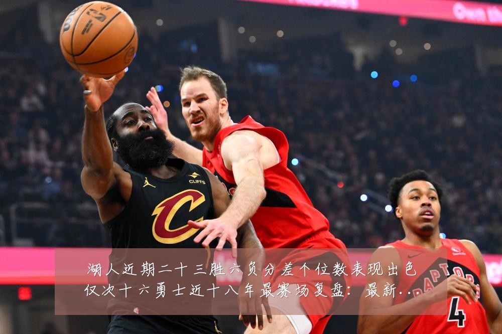 湖人近期二十三胜六负分差个位数表现出色仅次十六勇士近十八年最赛场复盘:最新赛事动态与深度分析