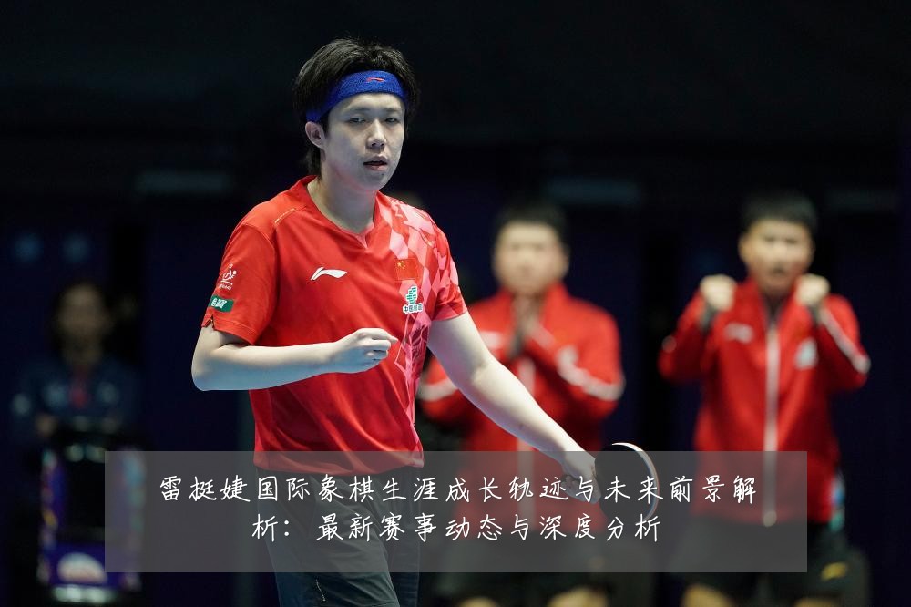 雷挺婕国际象棋生涯成长轨迹与未来前景解析：最新赛事动态与深度分析