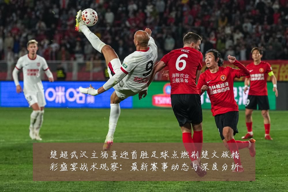 楚超武汉主场喜迎首胜足球点燃荆楚文旅精彩盛宴战术观察：最新赛事动态与深度分析