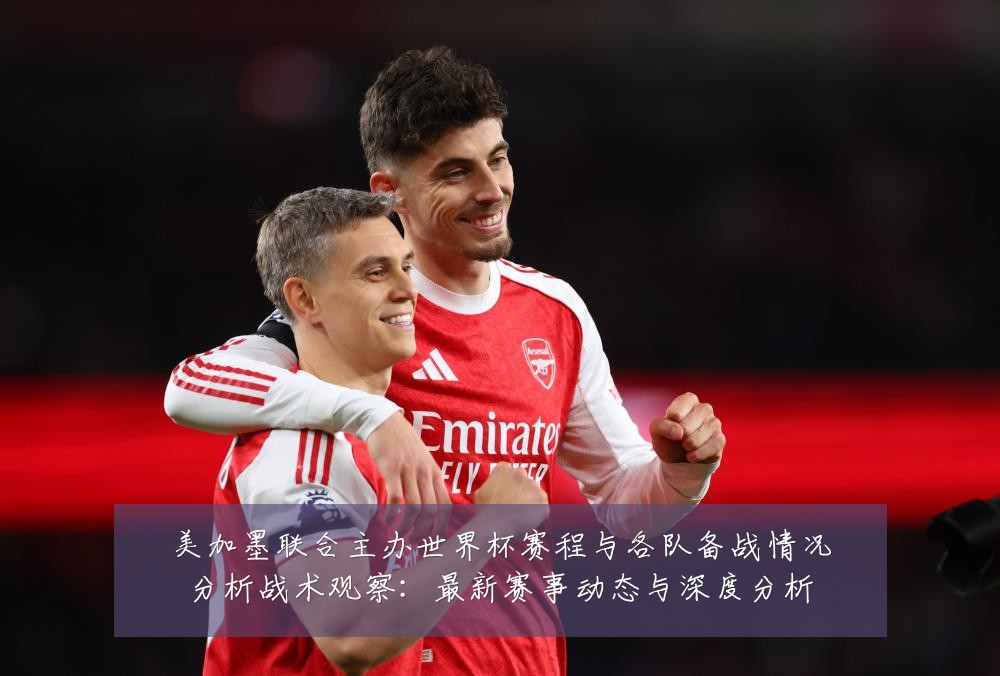 美加墨联合主办世界杯赛程与各队备战情况分析战术观察:最新赛事动态与深度分析