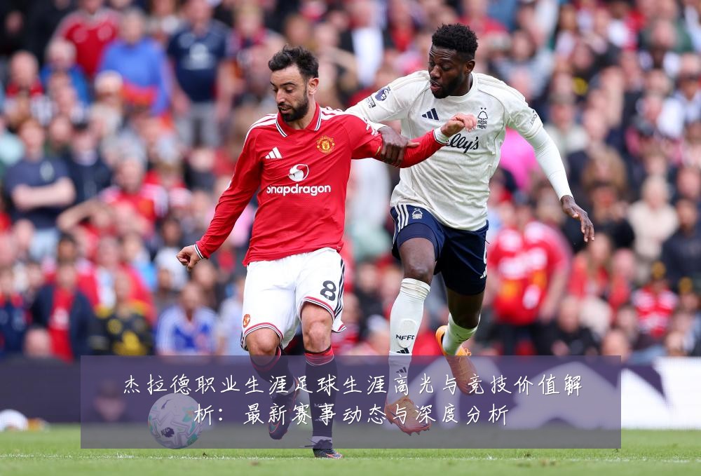 杰拉德职业生涯足球生涯高光与竞技价值解析:最新赛事动态与深度分析