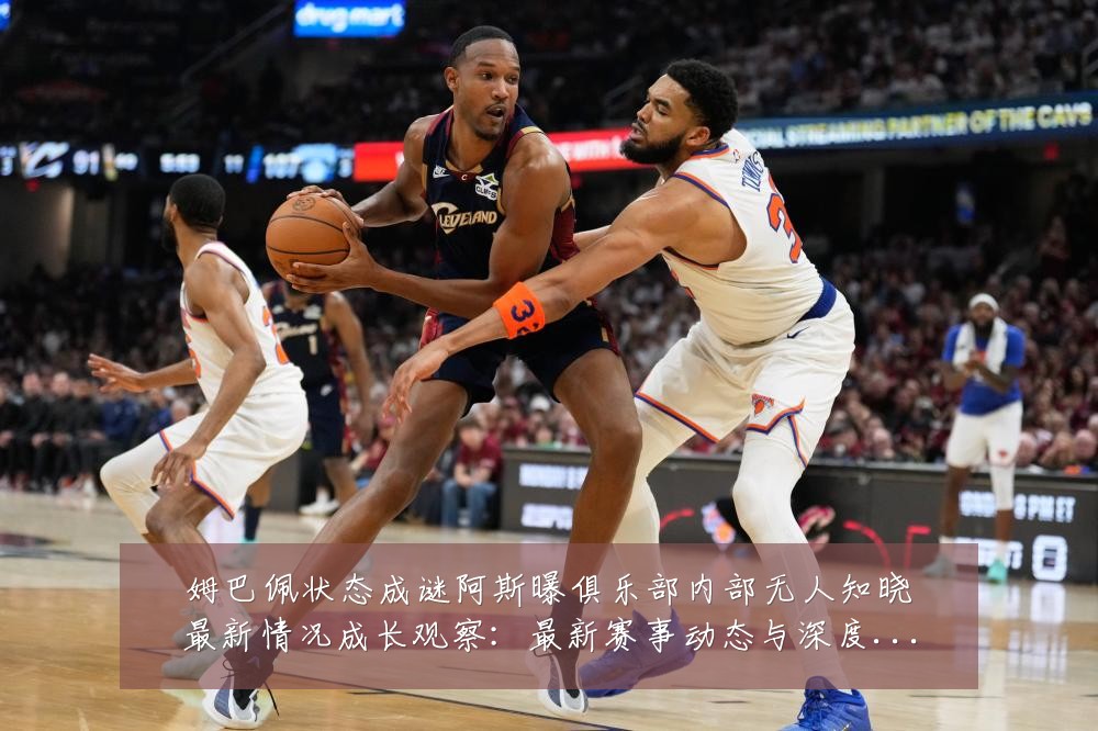 姆巴佩状态成谜阿斯曝俱乐部内部无人知晓最新情况成长观察:最新赛事动态与深度分析