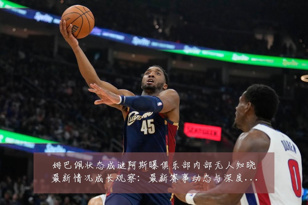 姆巴佩状态成谜阿斯曝俱乐部内部无人知晓最新情况成长观察:最新赛事动态与深度分析